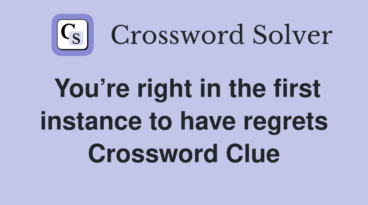 You’re right in the first instance to have regrets Crossword Clue