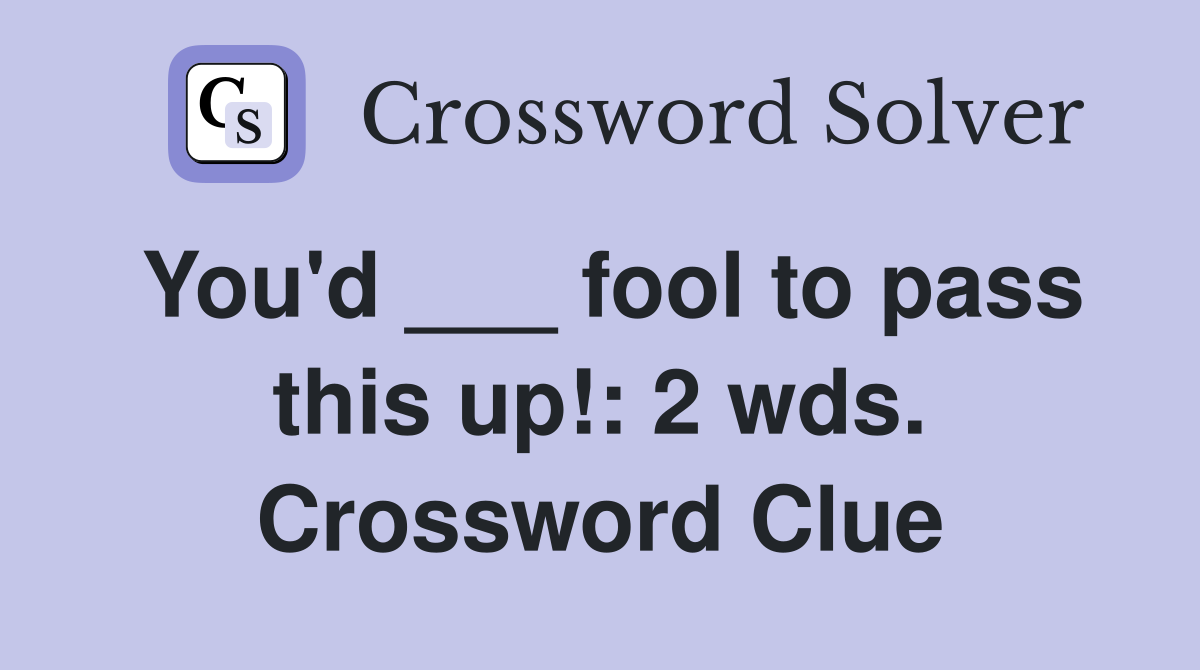 You'd ___ fool to pass this up!: 2 wds. Crossword Clue