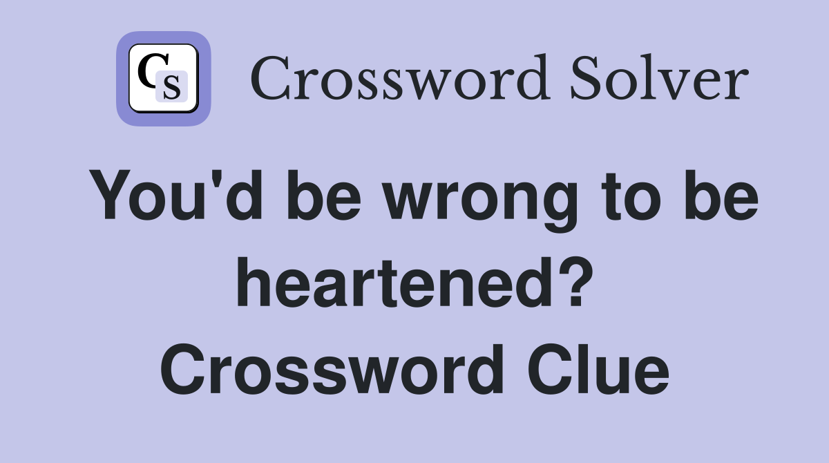 You'd be wrong to be heartened? Crossword Clue