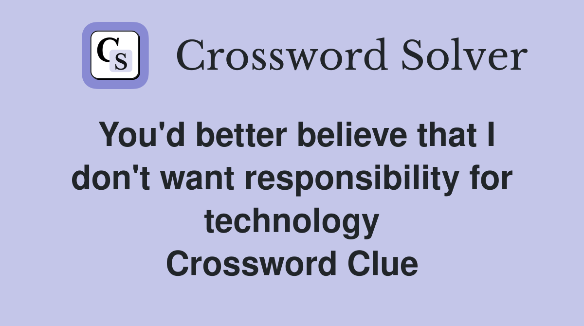 You'd better believe that I don't want responsibility for technology Crossword Clue