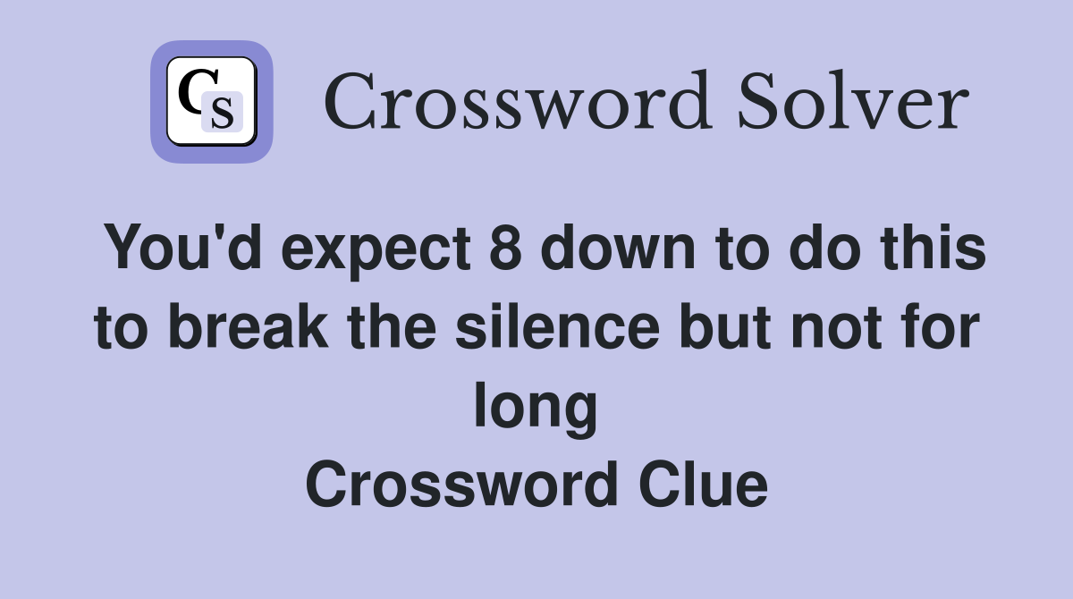 You'd expect 8 down to do this to break the silence but not for long Crossword Clue