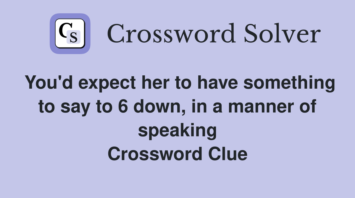 You'd expect her to have something to say to 6 down, in a manner of speaking Crossword Clue
