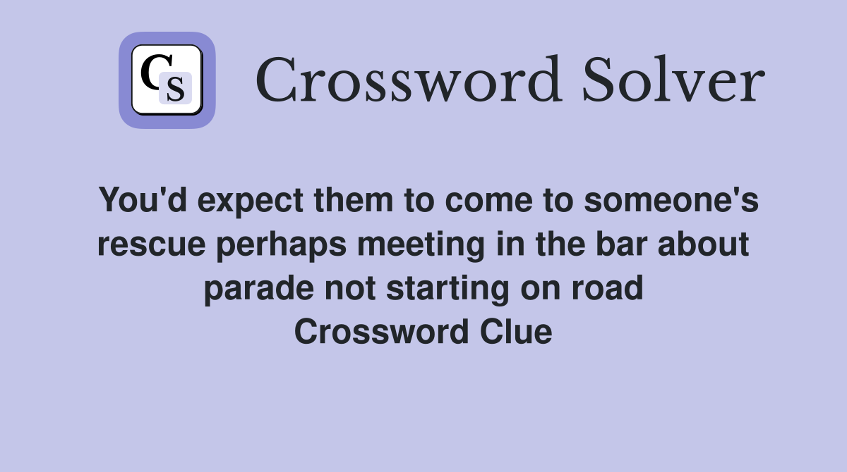 You'd expect them to come to someone's rescue perhaps meeting in the bar about parade not starting on road Crossword Clue