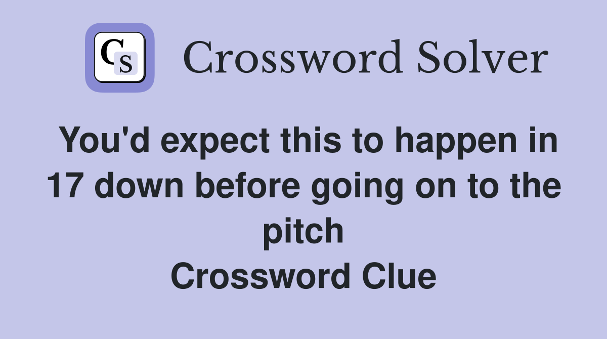 You'd expect this to happen in 17 down before going on to the pitch Crossword Clue
