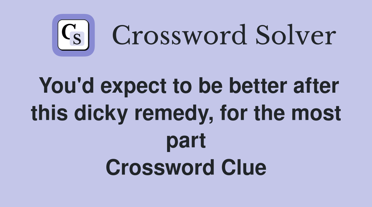 You'd expect to be better after this dicky remedy, for the most part Crossword Clue