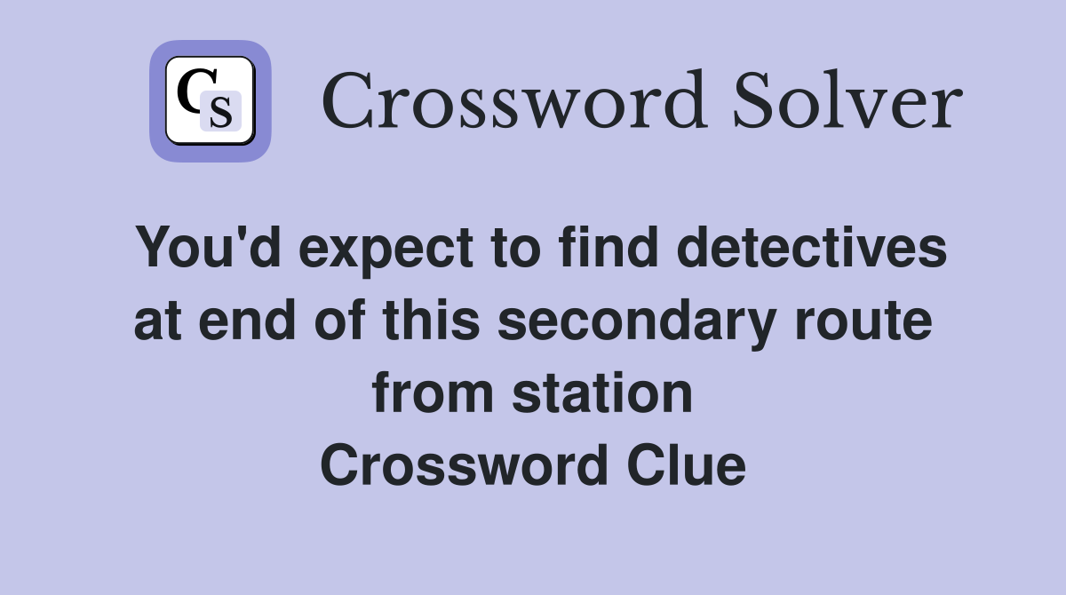 You'd expect to find detectives at end of this secondary route from station Crossword Clue