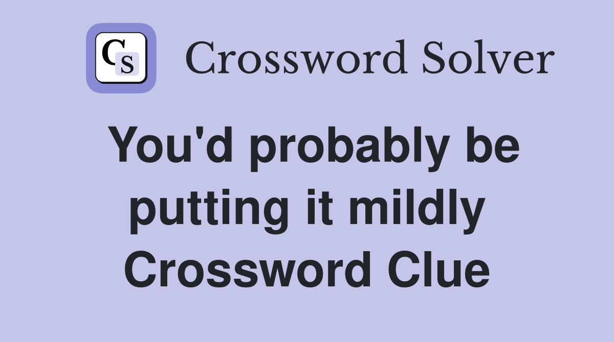 You'd probably be putting it mildly Crossword Clue
