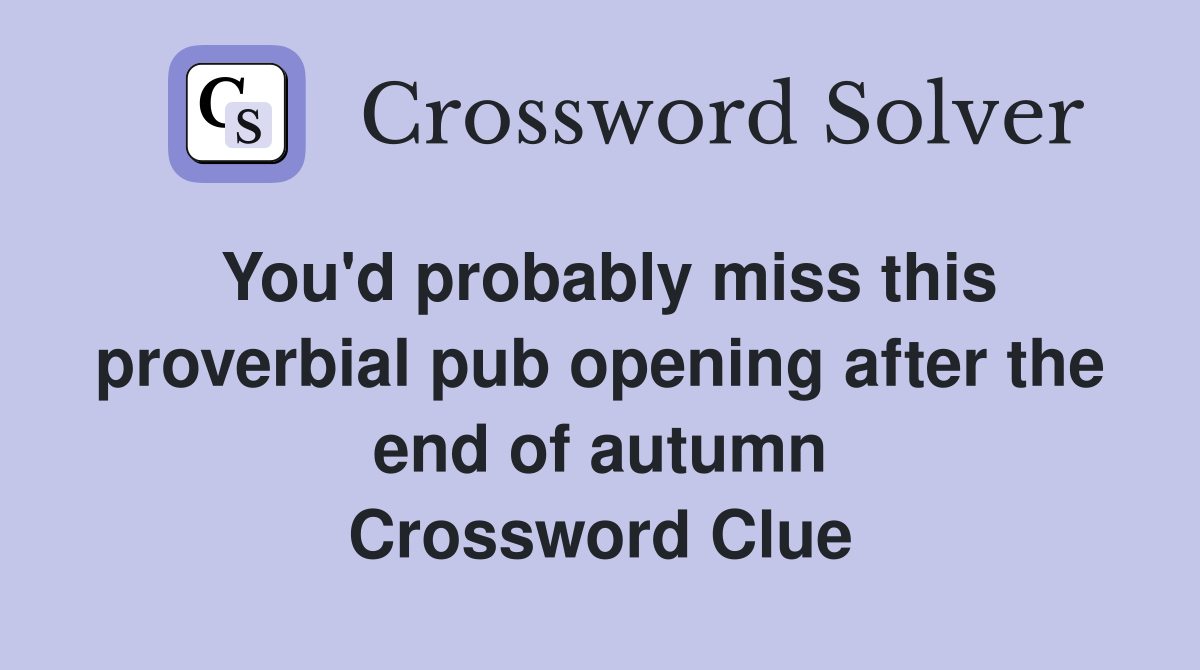 You'd probably miss this proverbial pub opening after the end of autumn Crossword Clue