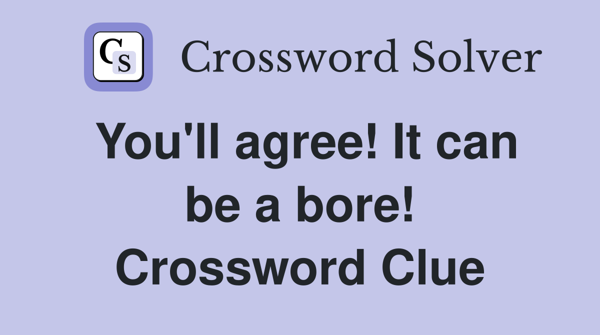 You'll agree! It can be a bore! Crossword Clue