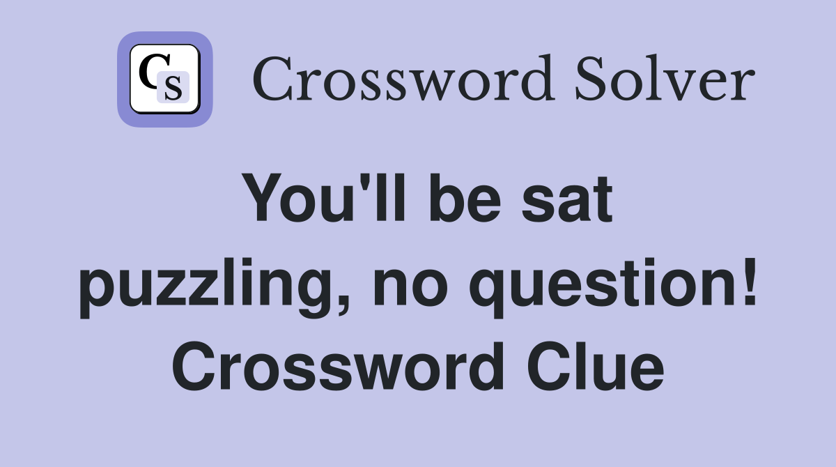 You'll be sat puzzling, no question! Crossword Clue