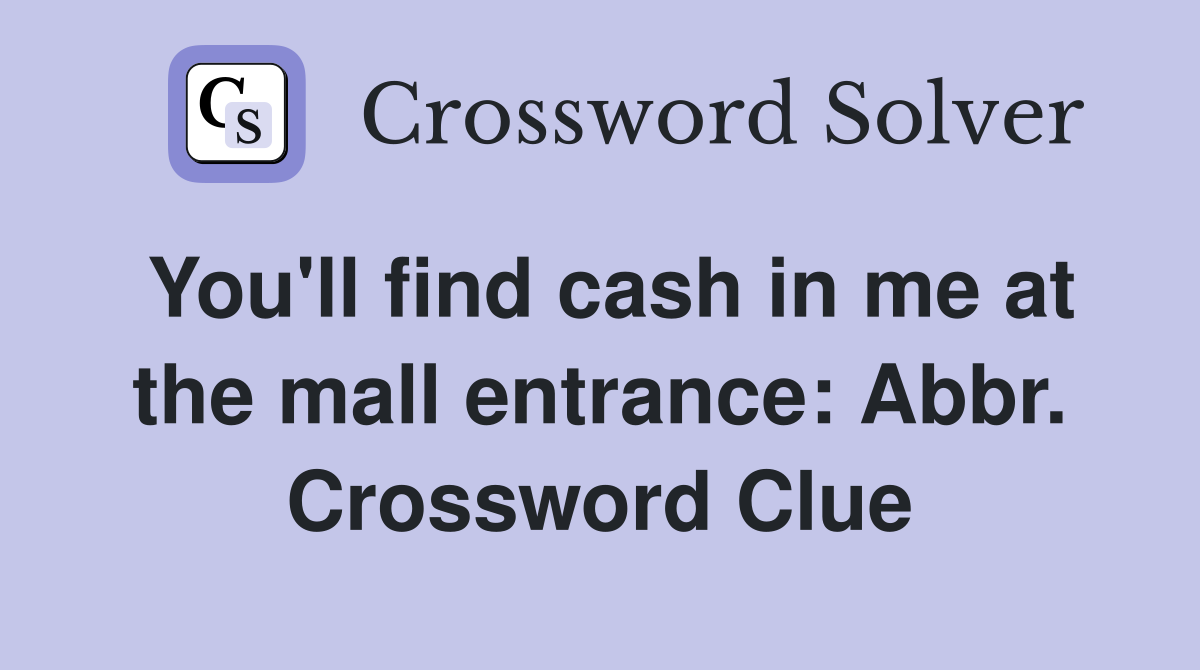 You'll find cash in me at the mall entrance: Abbr. Crossword Clue