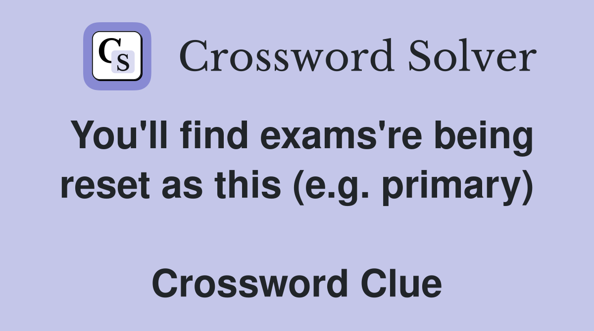 You'll find exams're being reset as this (e.g. primary)  Crossword Clue