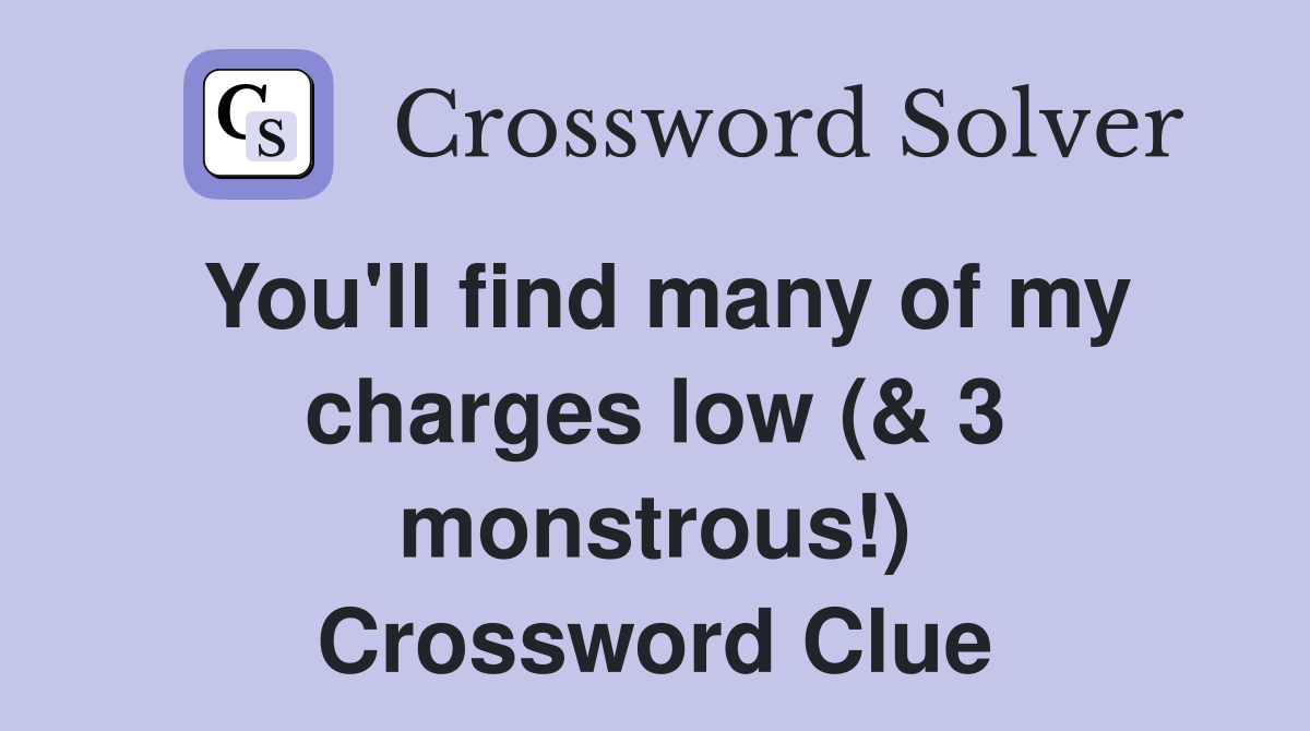 You'll find many of my charges low (& 3 monstrous!) Crossword Clue