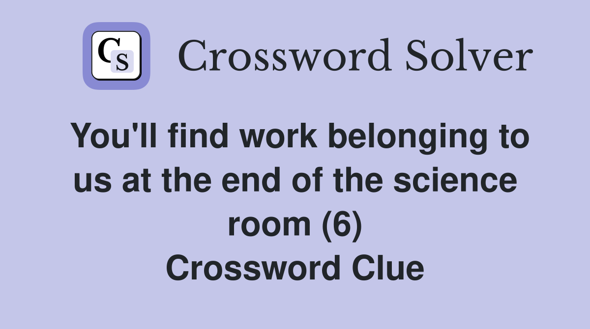 You'll find work belonging to us at the end of the science room (6) Crossword Clue