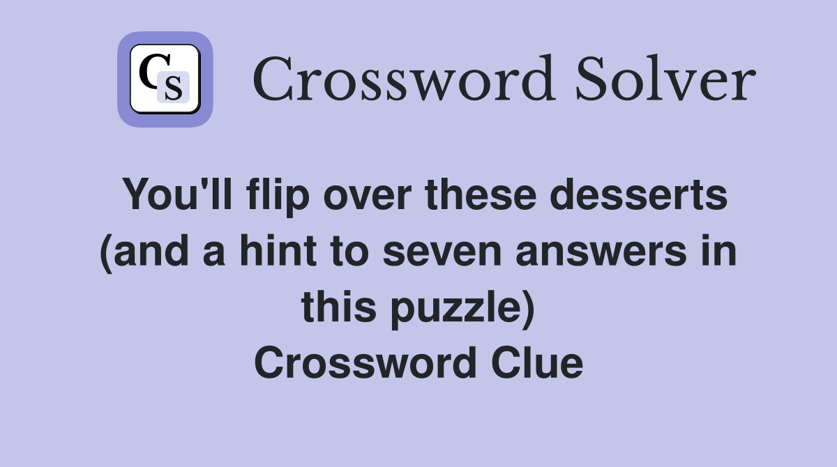 You'll flip over these desserts (and a hint to seven answers in this puzzle) Crossword Clue