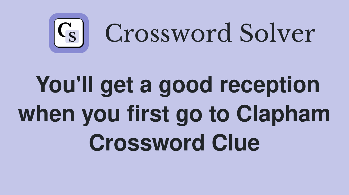 You'll get a good reception when you first go to Clapham Crossword Clue