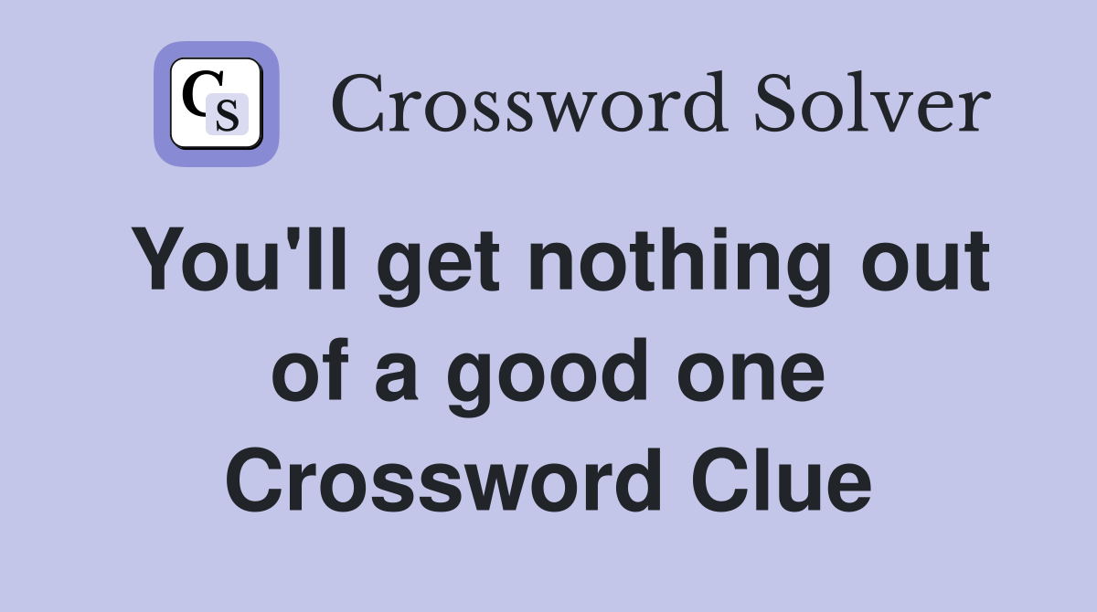 You'll get nothing out of a good one Crossword Clue