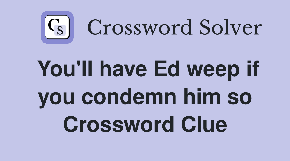 You'll have Ed weep if you condemn him so Crossword Clue