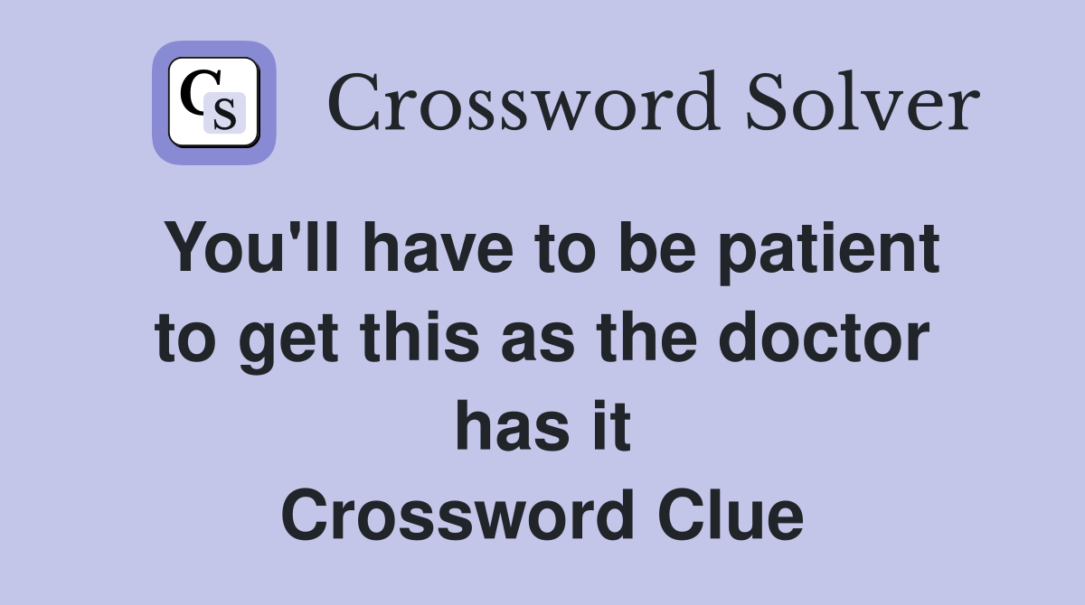 You'll have to be patient to get this as the doctor has it Crossword Clue