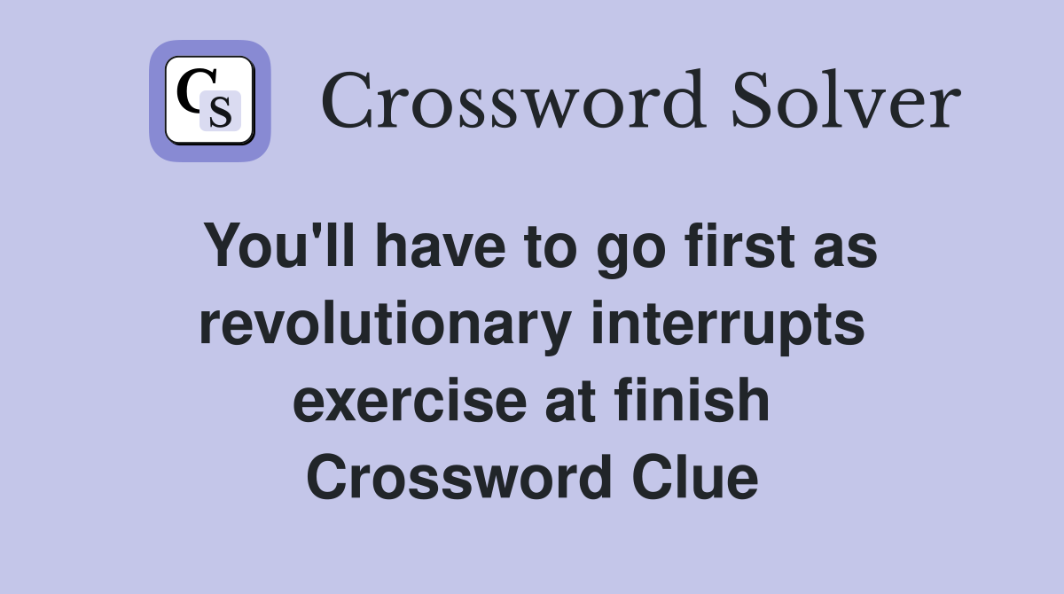 You'll have to go first as revolutionary interrupts exercise at finish Crossword Clue