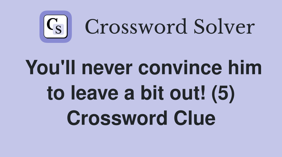 You'll never convince him to leave a bit out! (5) Crossword Clue