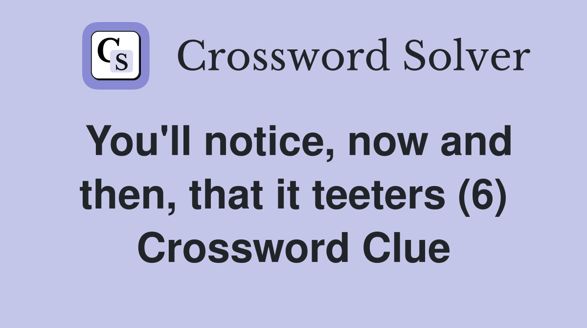 You'll notice, now and then, that it teeters (6) Crossword Clue
