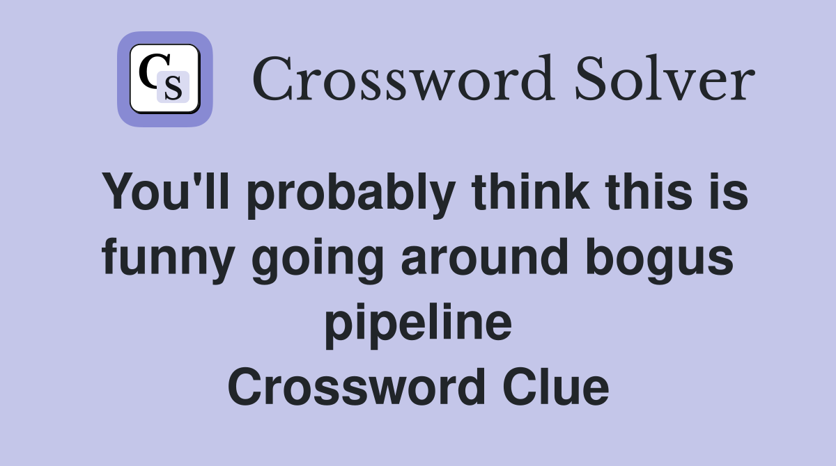 You'll probably think this is funny going around bogus pipeline Crossword Clue