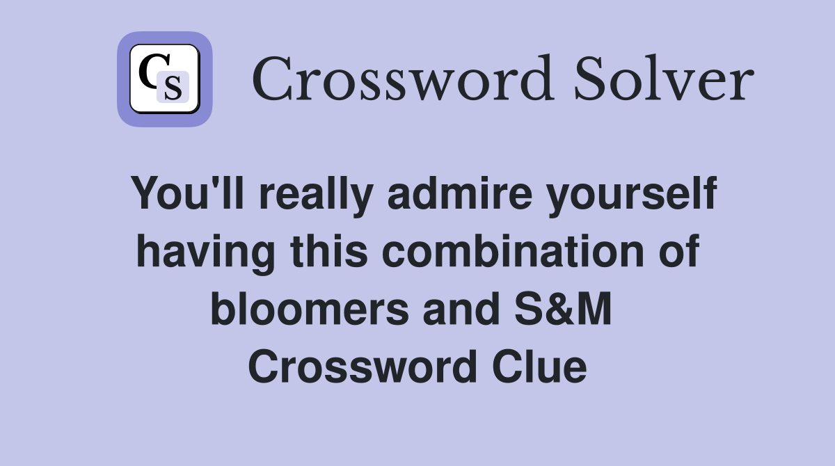 You'll really admire yourself having this combination of bloomers and S&M  Crossword Clue