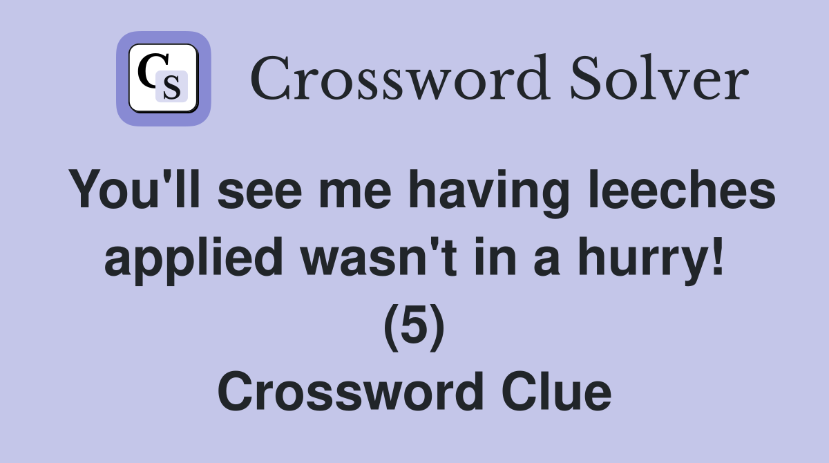 You'll see me having leeches applied wasn't in a hurry! (5) Crossword Clue