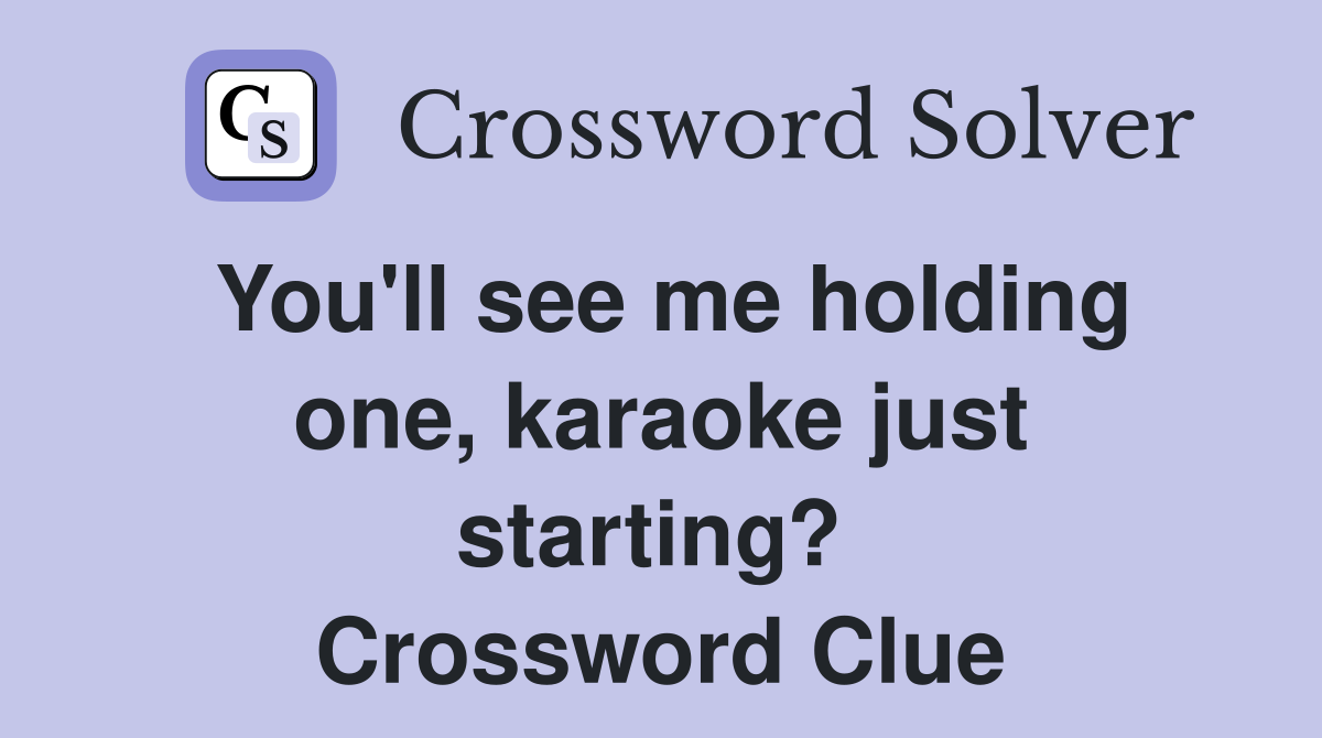 You'll see me holding one, karaoke just starting?  Crossword Clue