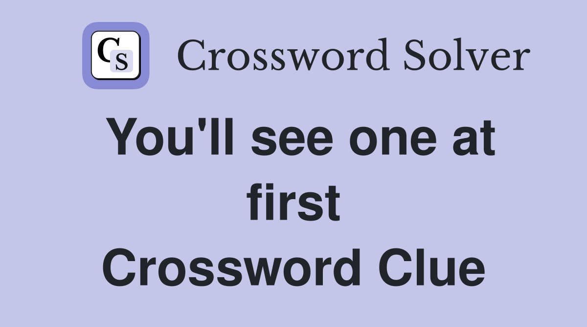 You'll see one at first Crossword Clue