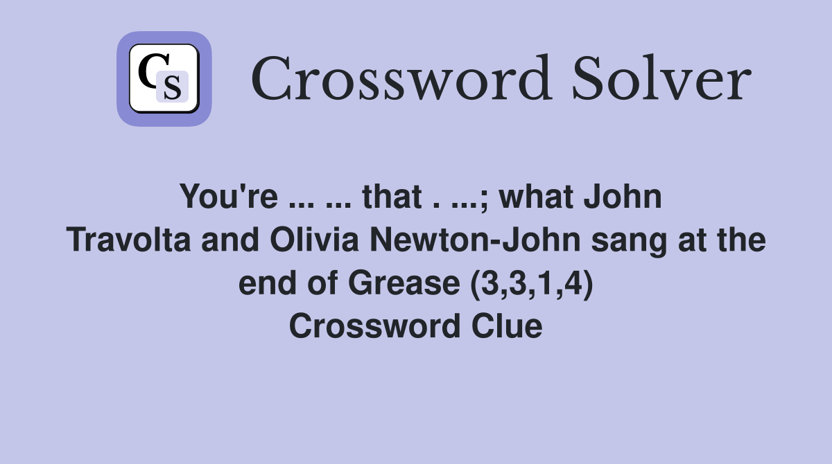 You're ... ... that . ...; what John Travolta and Olivia Newton-John sang at the end of Grease (3,3,1,4) Crossword Clue