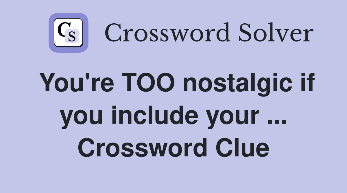 You're TOO nostalgic if you include your ... Crossword Clue