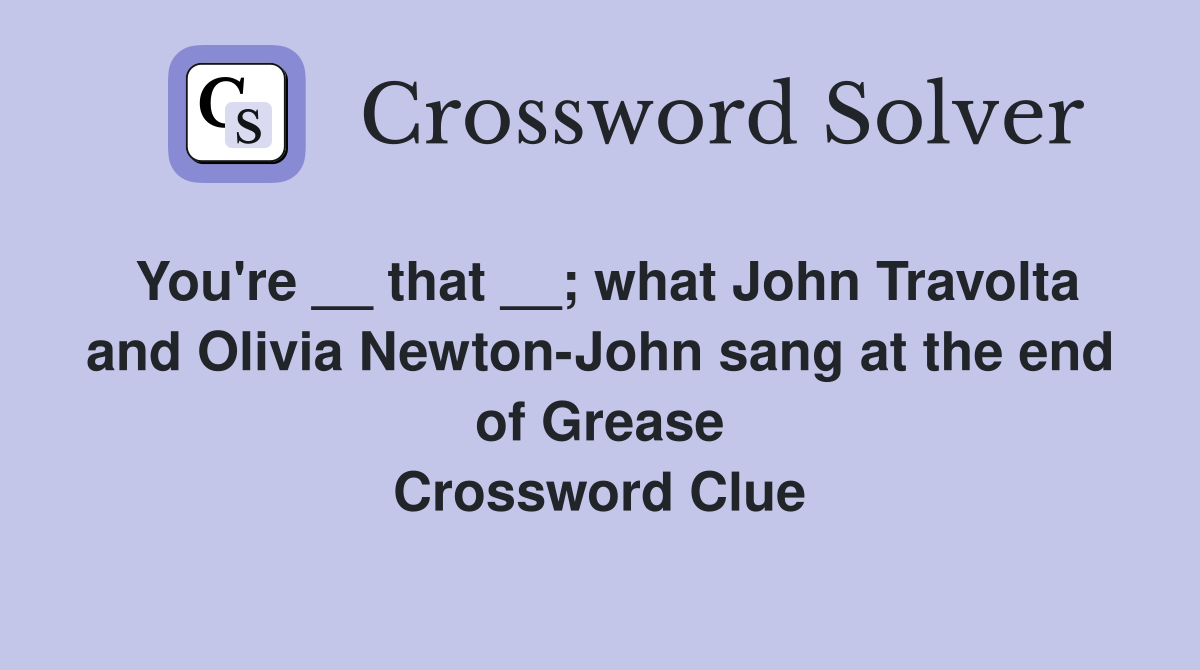 You're __ that __; what John Travolta and Olivia Newton-John sang at the end of Grease Crossword Clue