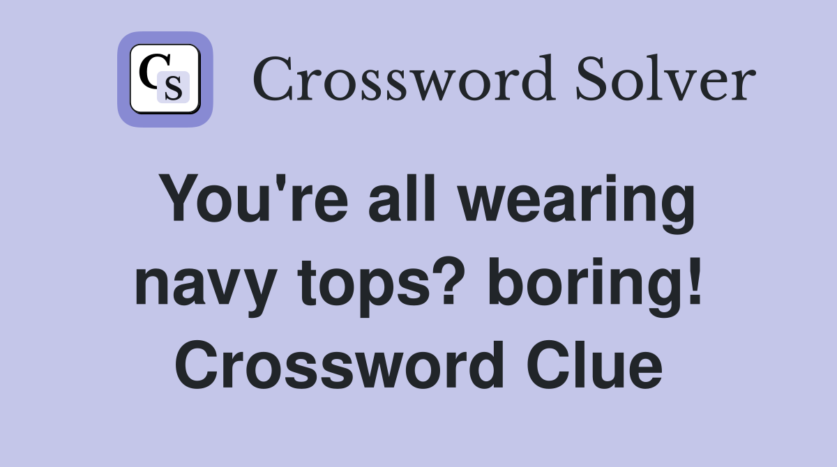You're all wearing navy tops? boring! Crossword Clue