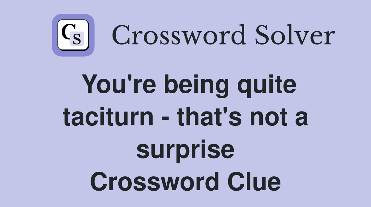 You're being quite taciturn - that's not a surprise Crossword Clue