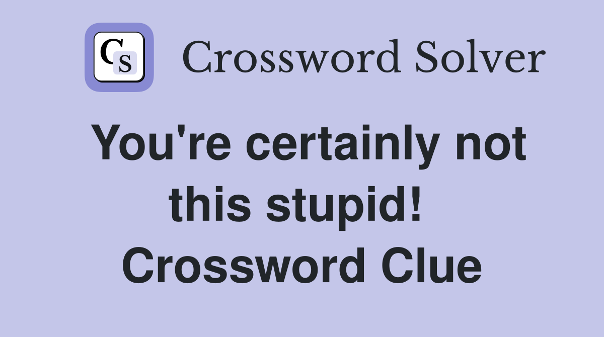 You're certainly not this stupid!  Crossword Clue