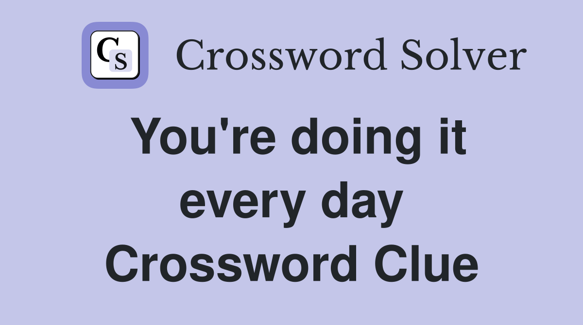 You're doing it every day Crossword Clue