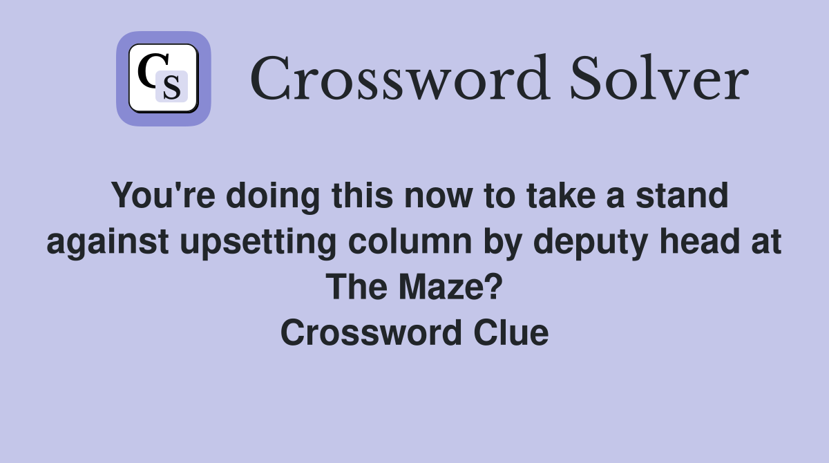 You're doing this now to take a stand against upsetting column by deputy head at The Maze? Crossword Clue