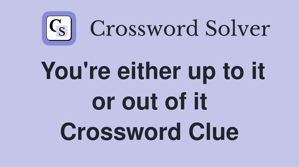 You're either up to it or out of it Crossword Clue