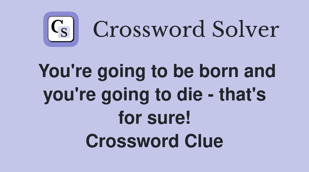 You're going to be born and you're going to die - that's for sure! Crossword Clue