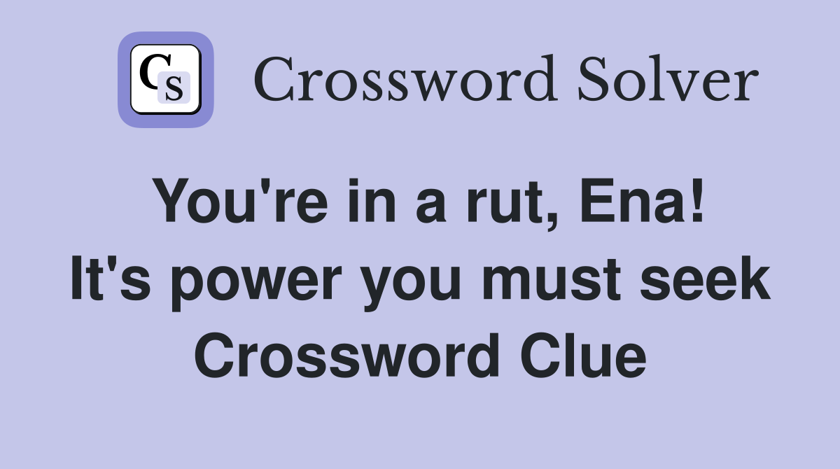 You're in a rut, Ena! It's power you must seek Crossword Clue
