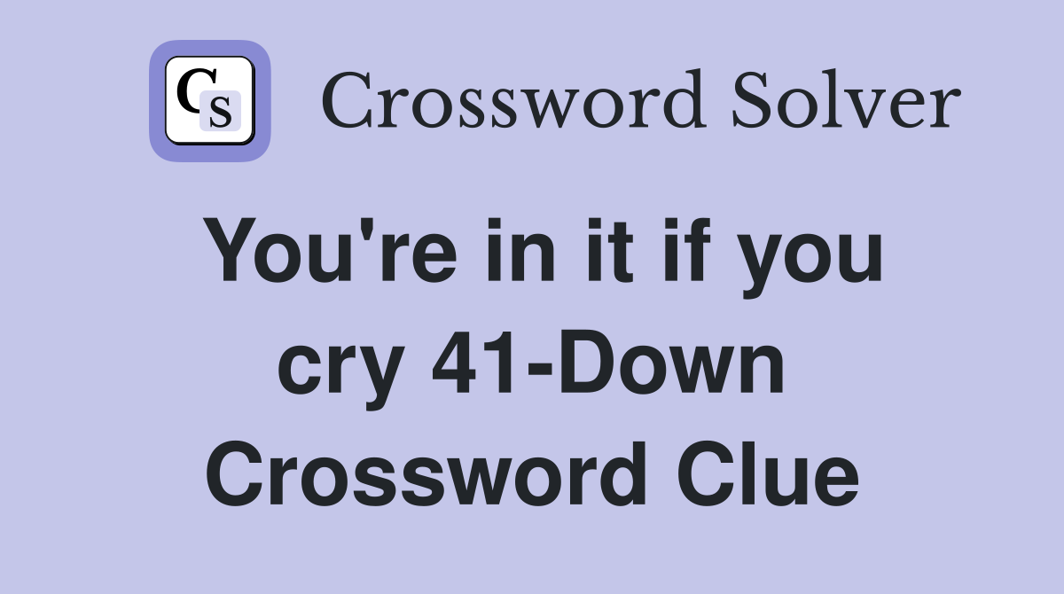 You're in it if you cry 41-Down Crossword Clue