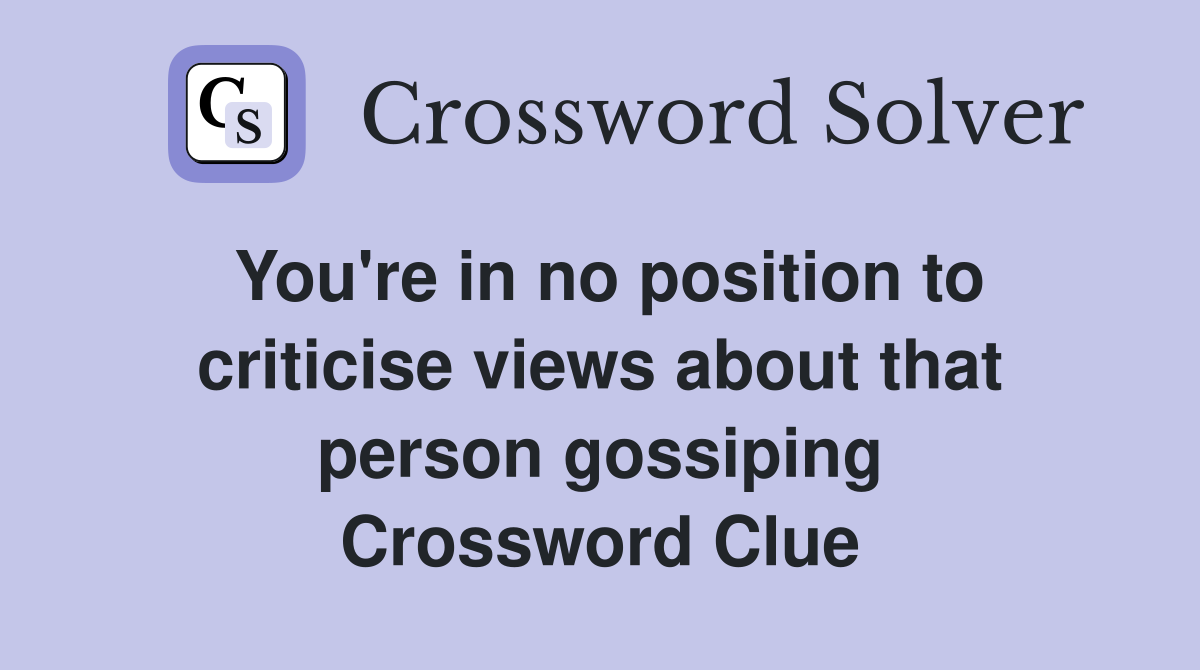 You're in no position to criticise views about that person gossiping Crossword Clue