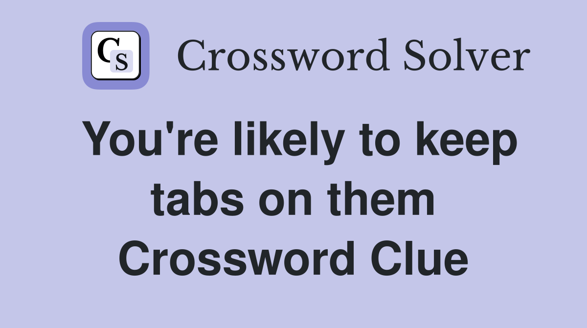 You're likely to keep tabs on them Crossword Clue