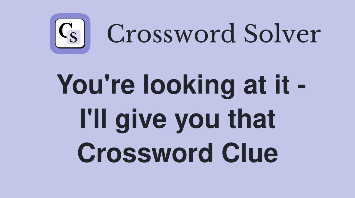 You're looking at it - I'll give you that Crossword Clue