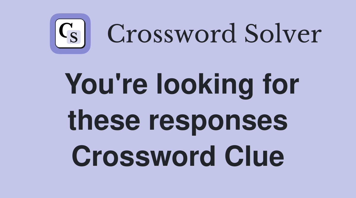 You're looking for these responses Crossword Clue