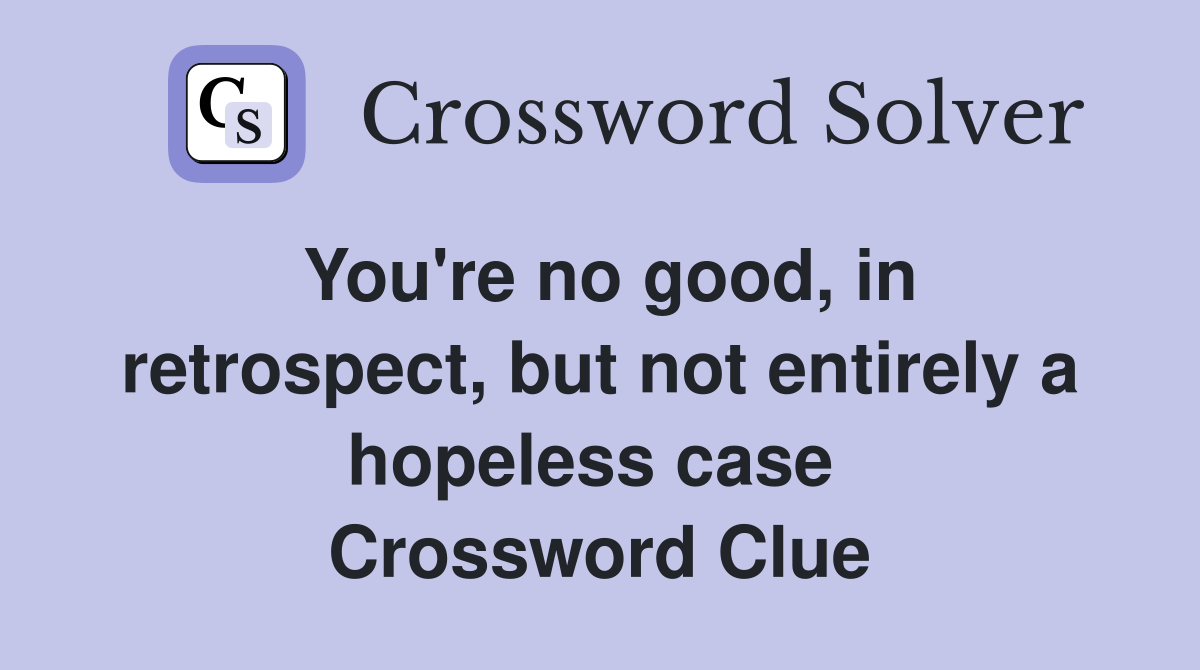 You're no good, in retrospect, but not entirely a hopeless case  Crossword Clue
