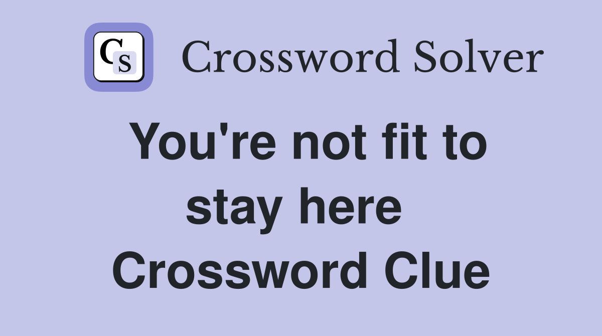 You're not fit to stay here  Crossword Clue