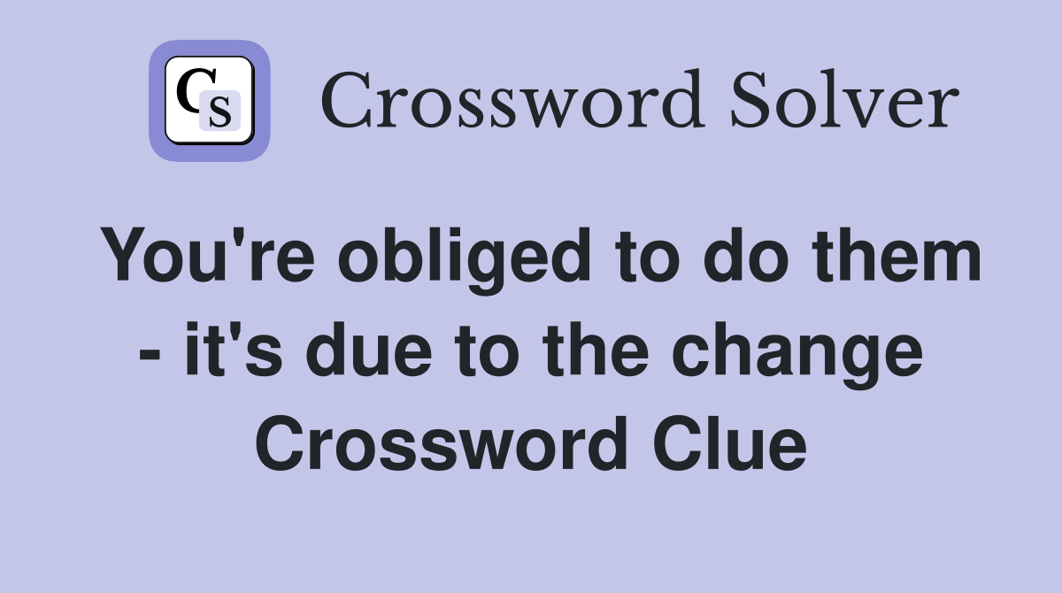 You're obliged to do them - it's due to the change Crossword Clue